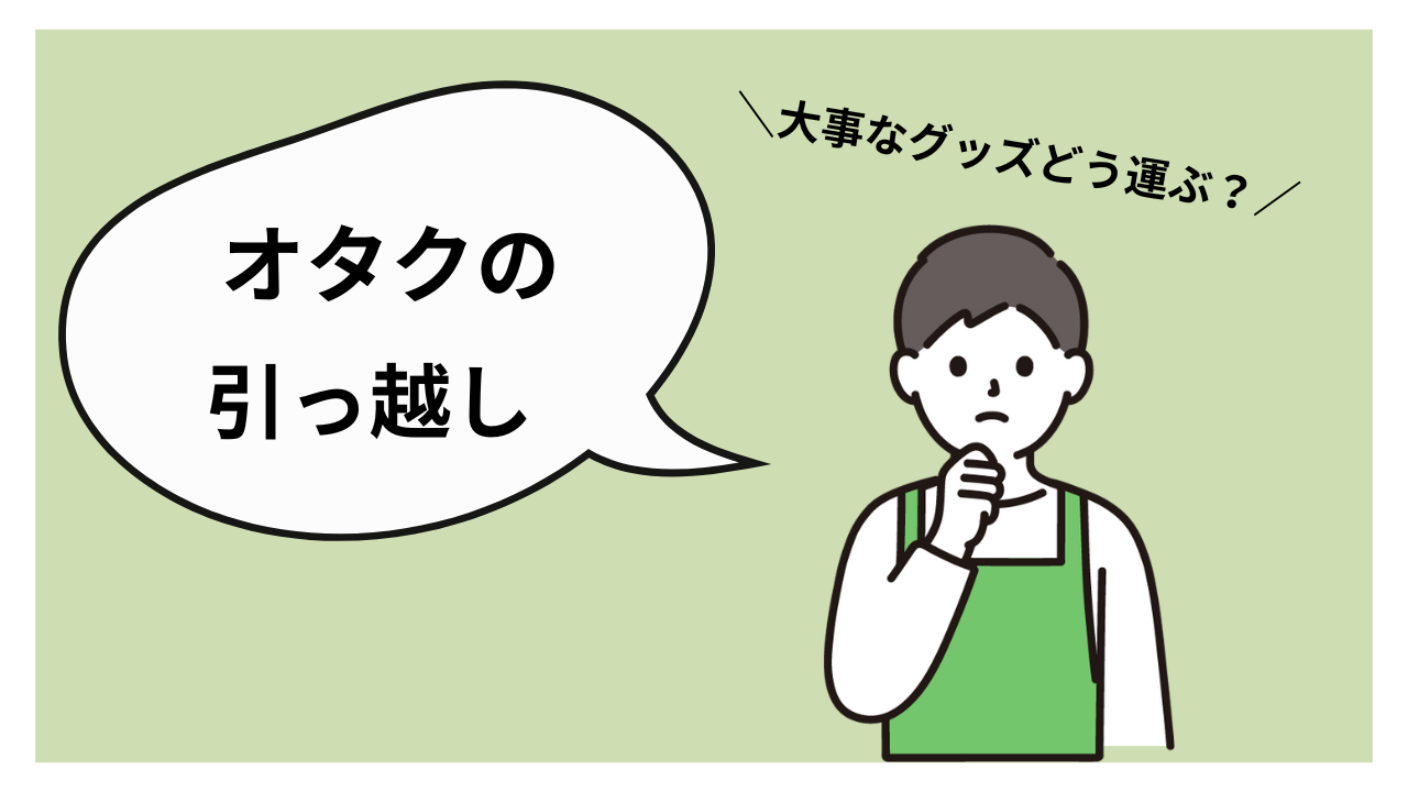 【オタクの引っ越し】大切なグッズどうする？～事前にやっておいた方が良いこと～