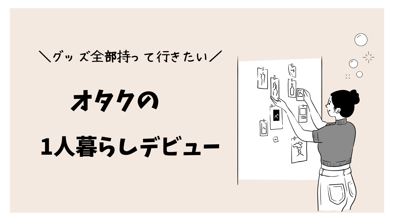 実家からオタクの一人暮らしへ！推しグッズを持っていく？置いていく？最適な選び方を伝授