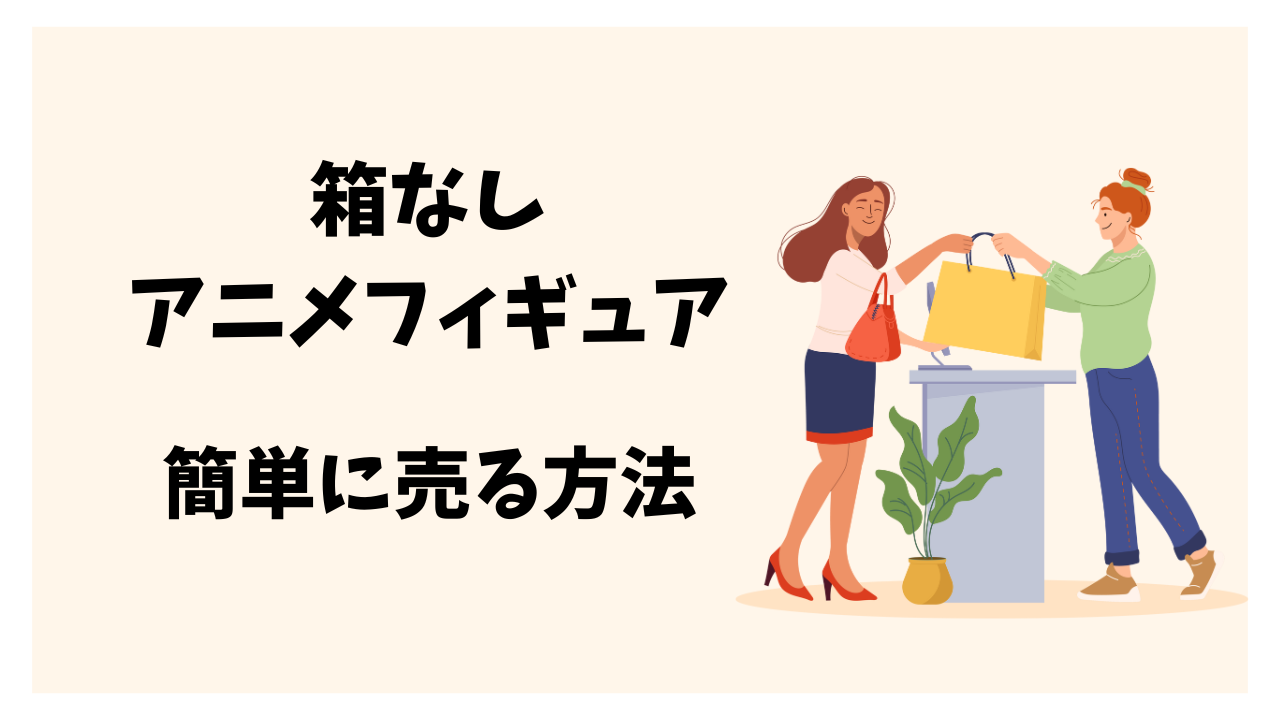 【箱なし】アニメフィギュアをまとめて簡単に売る方法