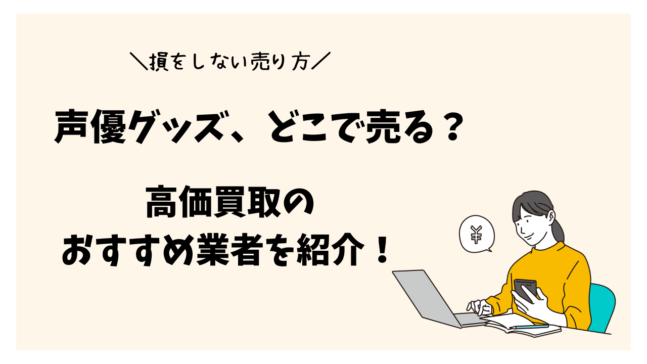 声優グッズはどこで売るのが正解？おすすめ買取業者と高く売るコツ