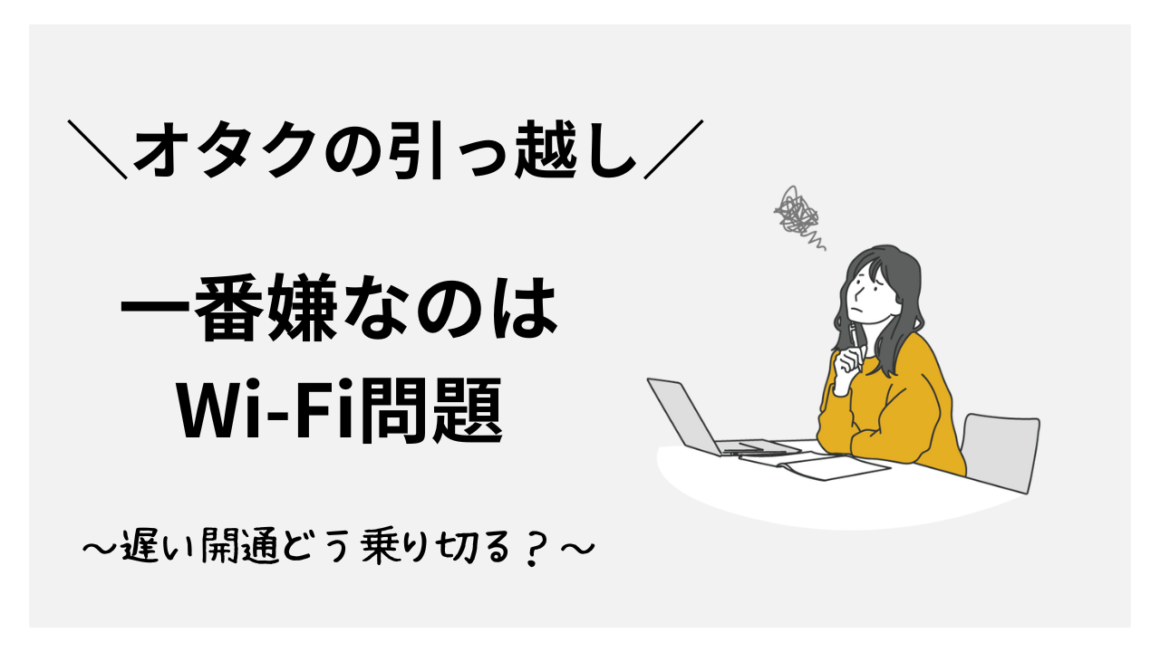 オタクの引っ越しで一番嫌なのはWi-Fi問題！遅い開通どう乗り切る？