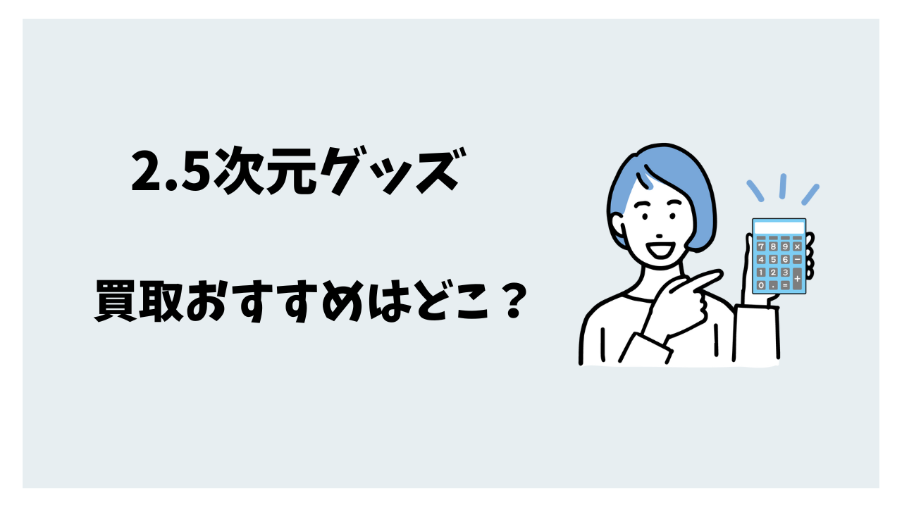 2.5次元グッズ買取おすすめはどこ？人気舞台俳優グッズを高く売るコツ