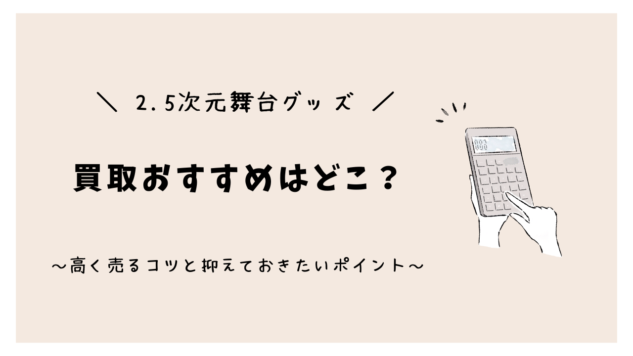 2.5次元舞台グッズの買取おすすめはどこ？高く売るコツと抑えておきたいポイントをご紹介！