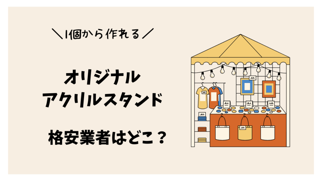 【オリジナルアクリルスタンド】1個から作れる格安業者はどこがオススメ？～価格別比較～