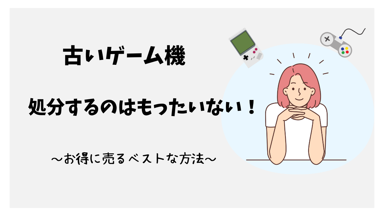 【古いゲーム機】処分するのはもったいない！お得に売るベストな方法