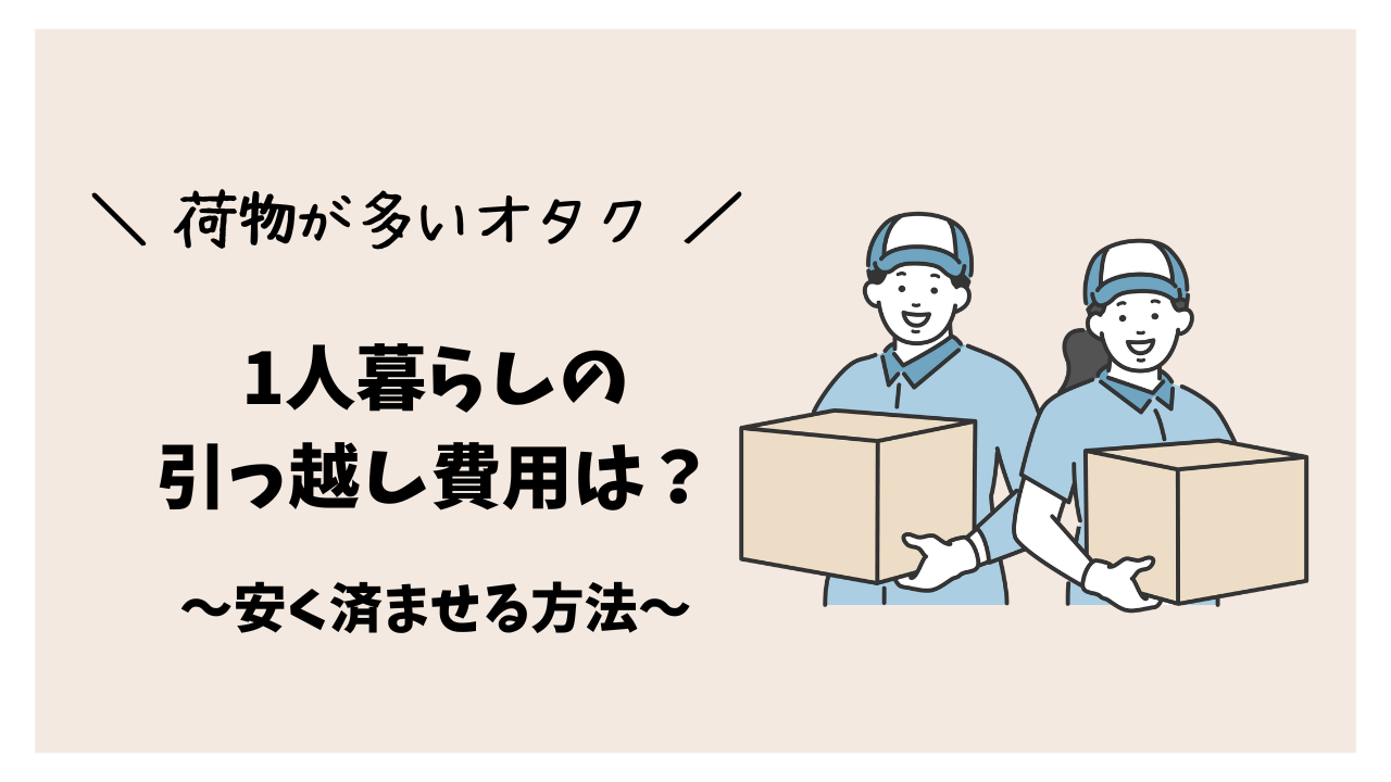【荷物が多いオタク】1人暮らしの引っ越し費用は？安く済ませる方法を解説